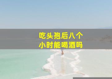 吃头孢后八个小时能喝酒吗