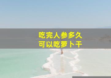 吃完人参多久可以吃萝卜干