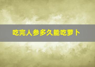 吃完人参多久能吃萝卜