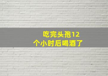 吃完头孢12个小时后喝酒了