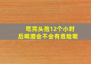 吃完头孢12个小时后喝酒会不会有危险呢