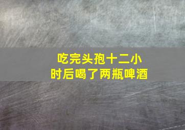 吃完头孢十二小时后喝了两瓶啤酒