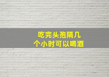 吃完头孢隔几个小时可以喝酒