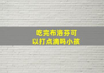 吃完布洛芬可以打点滴吗小孩