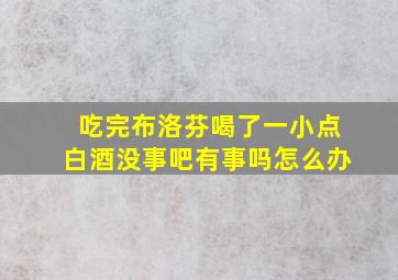 吃完布洛芬喝了一小点白酒没事吧有事吗怎么办