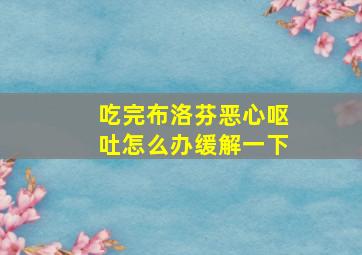 吃完布洛芬恶心呕吐怎么办缓解一下