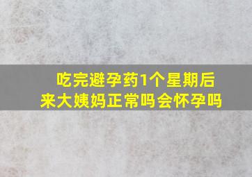 吃完避孕药1个星期后来大姨妈正常吗会怀孕吗