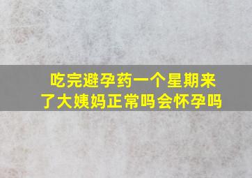 吃完避孕药一个星期来了大姨妈正常吗会怀孕吗