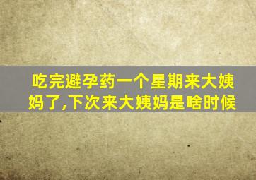 吃完避孕药一个星期来大姨妈了,下次来大姨妈是啥时候