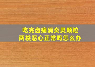 吃完齿痛消炎灵颗粒两袋恶心正常吗怎么办