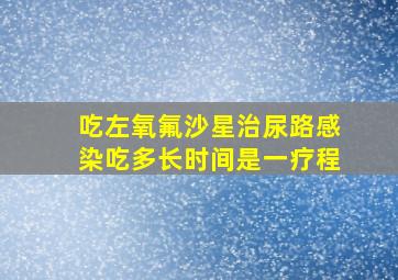 吃左氧氟沙星治尿路感染吃多长时间是一疗程