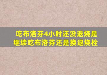 吃布洛芬4小时还没退烧是继续吃布洛芬还是换退烧栓