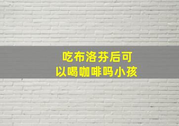 吃布洛芬后可以喝咖啡吗小孩