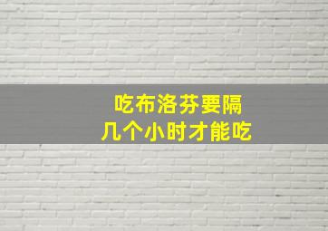 吃布洛芬要隔几个小时才能吃