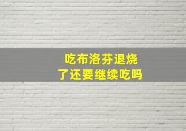 吃布洛芬退烧了还要继续吃吗