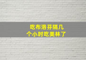 吃布洛芬隔几个小时吃美林了