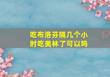 吃布洛芬隔几个小时吃美林了可以吗