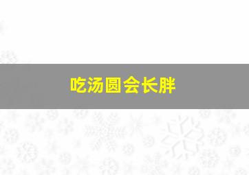 吃汤圆会长胖