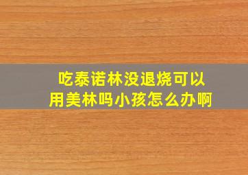 吃泰诺林没退烧可以用美林吗小孩怎么办啊