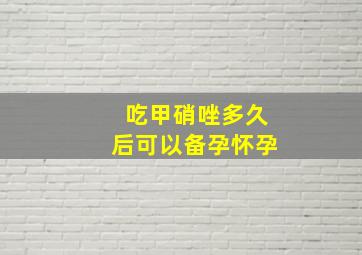 吃甲硝唑多久后可以备孕怀孕