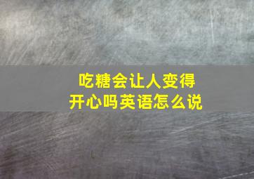 吃糖会让人变得开心吗英语怎么说