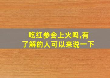 吃红参会上火吗,有了解的人可以来说一下