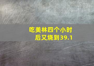 吃美林四个小时后又烧到39.1