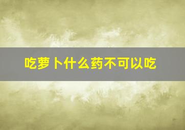 吃萝卜什么药不可以吃