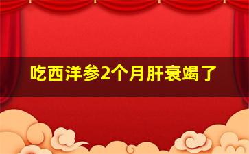 吃西洋参2个月肝衰竭了