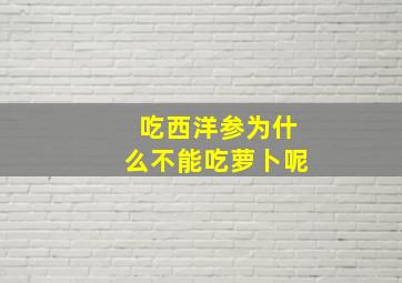 吃西洋参为什么不能吃萝卜呢