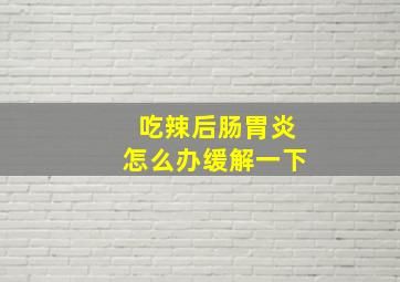 吃辣后肠胃炎怎么办缓解一下