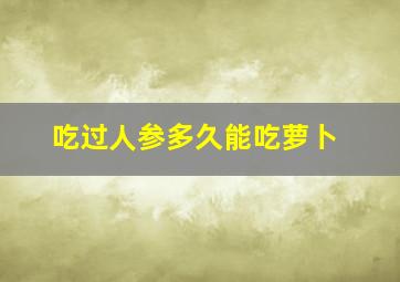 吃过人参多久能吃萝卜