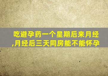 吃避孕药一个星期后来月经,月经后三天同房能不能怀孕