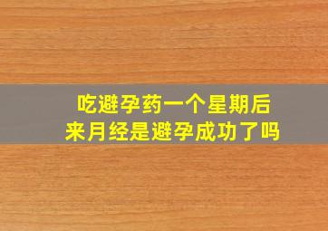 吃避孕药一个星期后来月经是避孕成功了吗