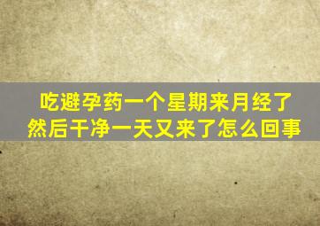 吃避孕药一个星期来月经了然后干净一天又来了怎么回事