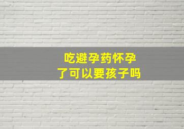 吃避孕药怀孕了可以要孩子吗