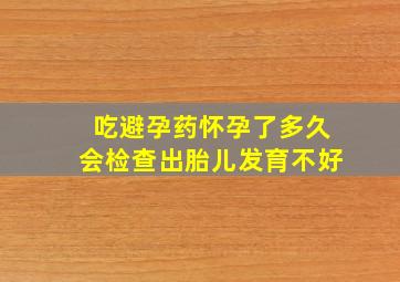 吃避孕药怀孕了多久会检查出胎儿发育不好