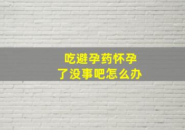 吃避孕药怀孕了没事吧怎么办