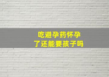 吃避孕药怀孕了还能要孩子吗