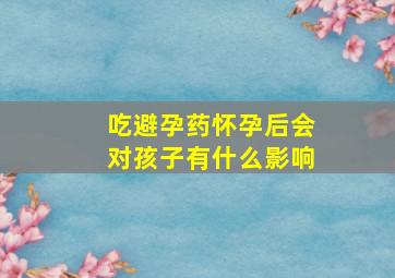 吃避孕药怀孕后会对孩子有什么影响