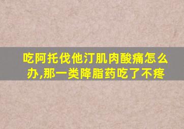 吃阿托伐他汀肌肉酸痛怎么办,那一类降脂药吃了不疼