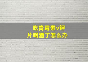 吃青霉素v钾片喝酒了怎么办