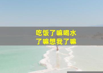 吃饭了嘛喝水了嘛想我了嘛