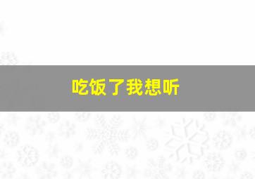 吃饭了我想听