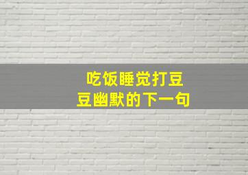 吃饭睡觉打豆豆幽默的下一句