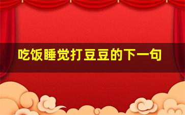 吃饭睡觉打豆豆的下一句