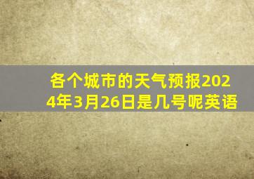 各个城市的天气预报2024年3月26日是几号呢英语