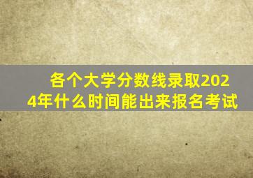 各个大学分数线录取2024年什么时间能出来报名考试