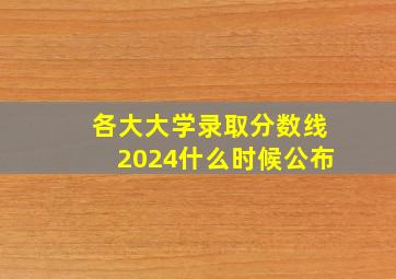 各大大学录取分数线2024什么时候公布