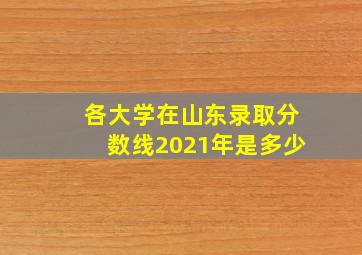 各大学在山东录取分数线2021年是多少